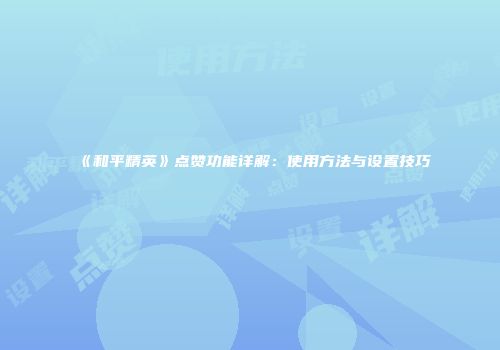 《和平精英》点赞功能详解：使用方法与设置技巧