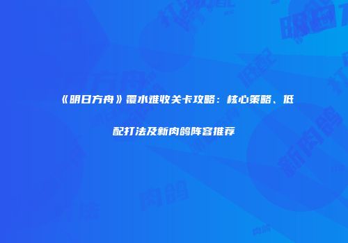 《明日方舟》覆水难收关卡攻略：核心策略、低配打法及新肉鸽阵容推荐