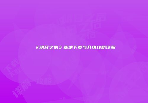 《明日之后》基地下载与升级攻略详解