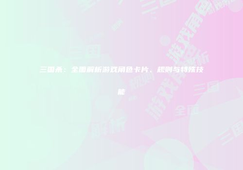三国杀：全面解析游戏角色卡片、规则与特殊技能