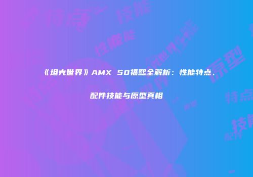 《坦克世界》AMX 50福熙全解析：性能特点、配件技能与原型真相