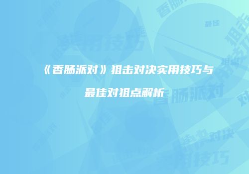 《香肠派对》狙击对决实用技巧与最佳对狙点解析