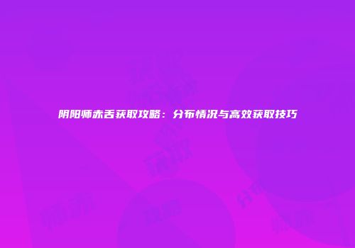 阴阳师赤舌获取攻略：分布情况与高效获取技巧