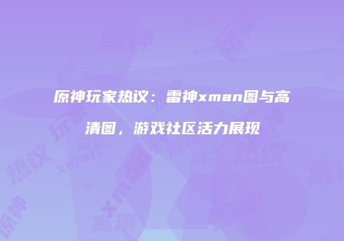 原神玩家热议：雷神xman图与高清图，游戏社区活力展现