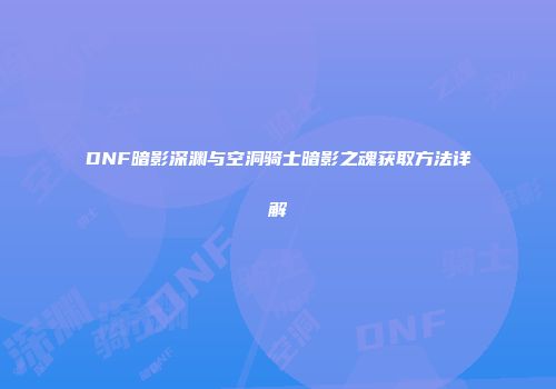 DNF暗影深渊与空洞骑士暗影之魂获取方法详解