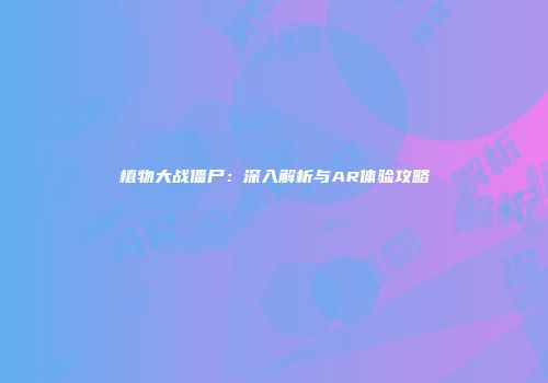 植物大战僵尸：深入解析与AR体验攻略