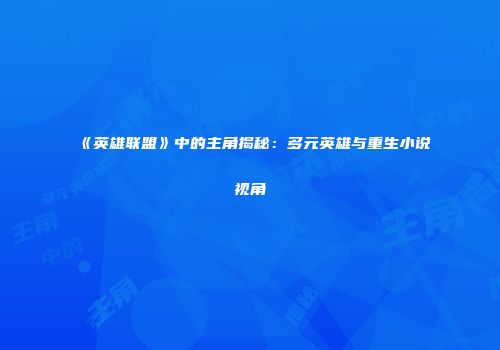 《英雄联盟》中的主角揭秘：多元英雄与重生小说视角