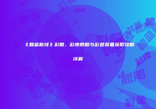 《碧蓝航线》彩船、彩皮舰船与彩色装备获取攻略详解