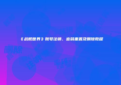 《战舰世界》账号注销、密码重置及删除教程