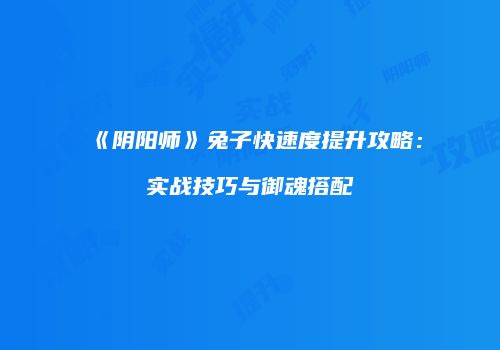 《阴阳师》兔子快速度提升攻略：实战技巧与御魂搭配
