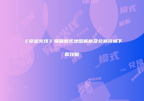 《穿越火线》爆破模式地图解析及兑换商城下载攻略