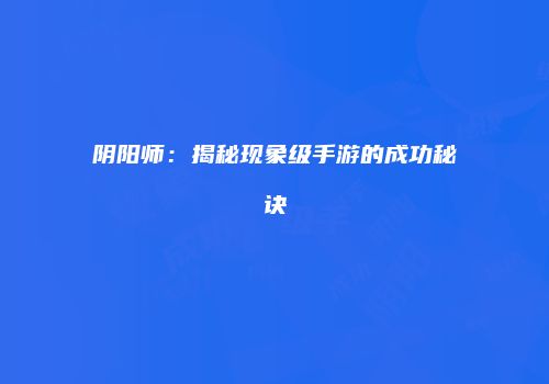 阴阳师：揭秘现象级手游的成功秘诀