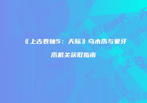 《上古卷轴5：天际》乌木爪与象牙爪机关获取指南