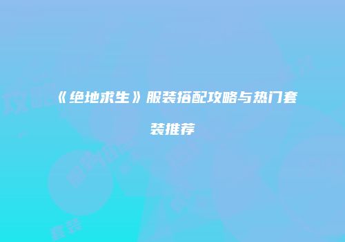 《绝地求生》服装搭配攻略与热门套装推荐