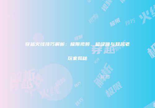 穿越火线技巧解析：极限视频、超级跳与知名老玩家揭秘