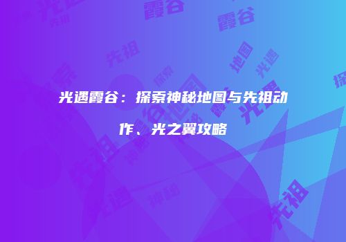 光遇霞谷：探索神秘地图与先祖动作、光之翼攻略