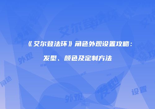 《艾尔登法环》角色外观设置攻略：发型、颜色及定制方法