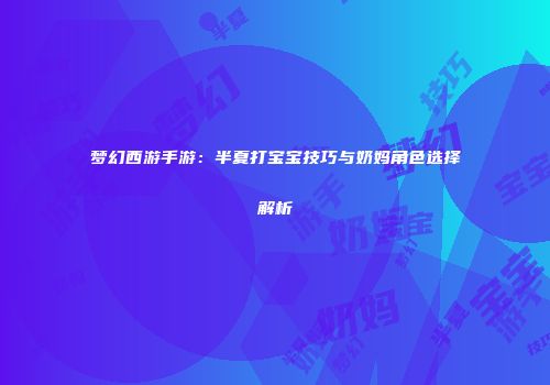 梦幻西游手游：半夏打宝宝技巧与奶妈角色选择解析