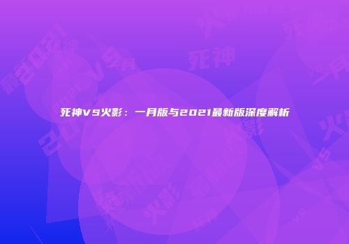 死神VS火影：一月版与2021最新版深度解析