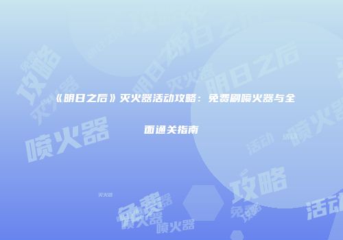 《明日之后》灭火器活动攻略：免费刷喷火器与全面通关指南