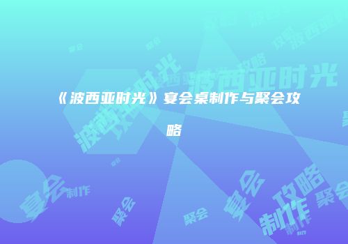 《波西亚时光》宴会桌制作与聚会攻略