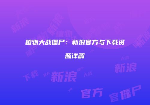 植物大战僵尸：新浪官方与下载资源详解