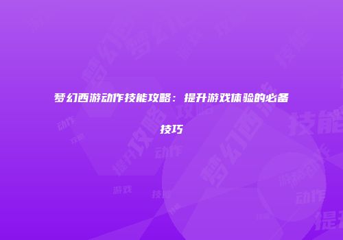 梦幻西游动作技能攻略：提升游戏体验的必备技巧