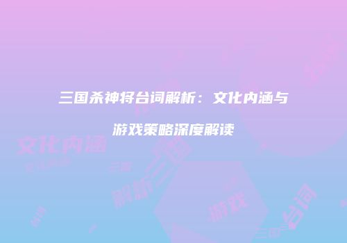 三国杀神将台词解析：文化内涵与游戏策略深度解读