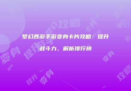 梦幻西游手游变身卡片攻略：提升战斗力，解析排行榜