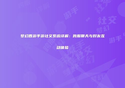 梦幻西游手游社交系统详解：跨服聊天与好友互动体验