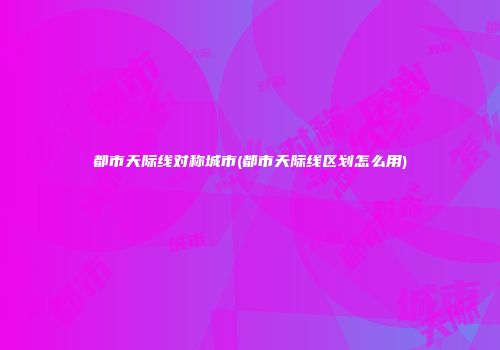 都市天际线对称城市(都市天际线区划怎么用)