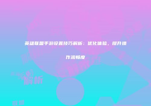 英雄联盟手游设置技巧解析：优化体验，提升操作流畅度