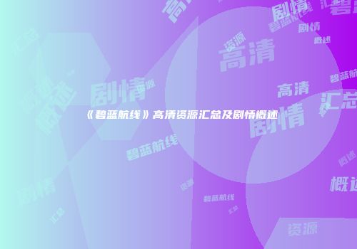《碧蓝航线》高清资源汇总及剧情概述