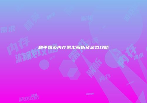 和平精英内存需求解析及游戏攻略