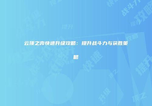云顶之弈快速升级攻略：提升战斗力与获胜策略