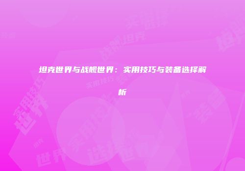 坦克世界与战舰世界：实用技巧与装备选择解析