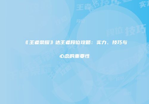 《王者荣耀》达王者段位攻略：实力、技巧与心态的重要性