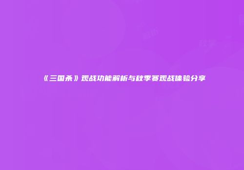 《三国杀》观战功能解析与秋季赛观战体验分享