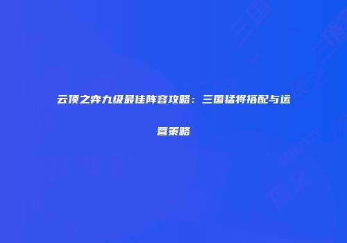 云顶之弈九级最佳阵容攻略：三国猛将搭配与运营策略