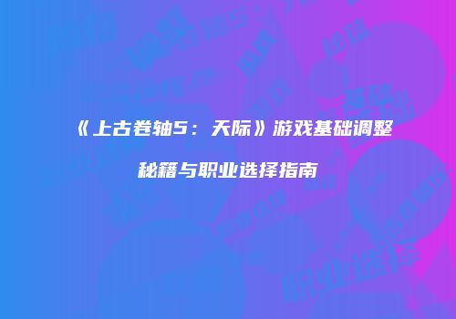 《上古卷轴5：天际》游戏基础调整秘籍与职业选择指南