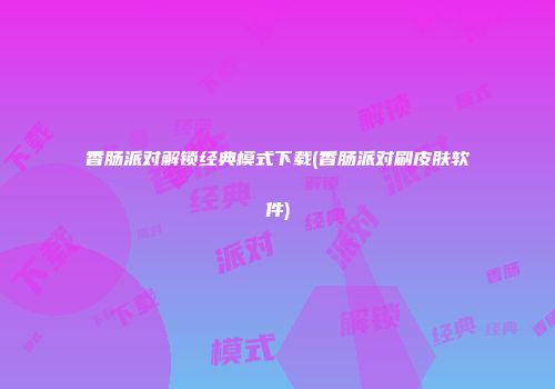 香肠派对解锁经典模式下载(香肠派对刷皮肤软件)