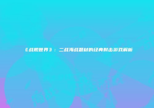《战舰世界》：二战海战题材的经典射击游戏解析