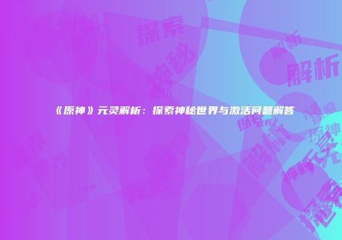 《原神》元灵解析：探索神秘世界与激活问题解答
