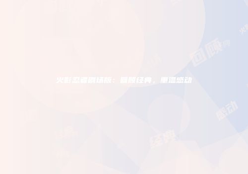 火影忍者剧场版：回顾经典，重温感动