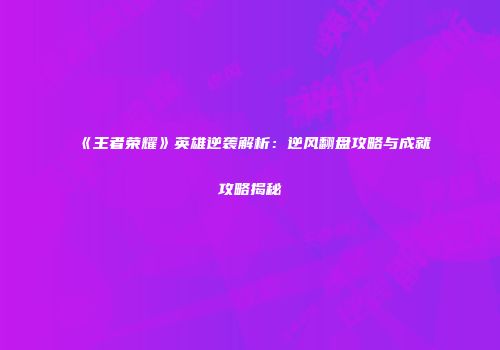 《王者荣耀》英雄逆袭解析：逆风翻盘攻略与成就攻略揭秘