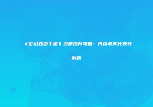 《梦幻西游手游》资质提升攻略：丹药与成长技巧解析
