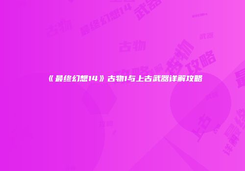 《最终幻想14》古物1与上古武器详解攻略