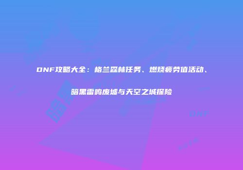 DNF攻略大全：格兰森林任务、燃烧疲劳值活动、暗黑雷鸣废墟与天空之城探险