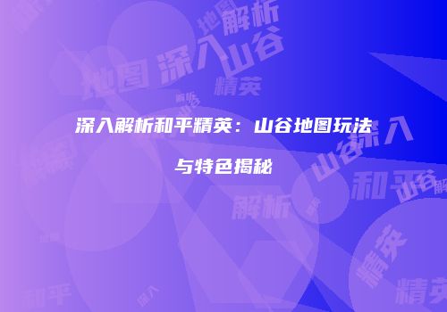 深入解析和平精英：山谷地图玩法与特色揭秘