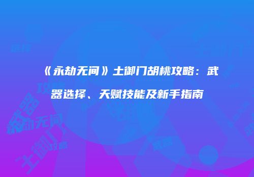 《永劫无间》土御门胡桃攻略：武器选择、天赋技能及新手指南